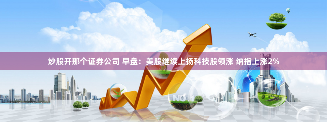 炒股开那个证券公司 早盘：美股继续上扬科技股领涨 纳指上涨2%