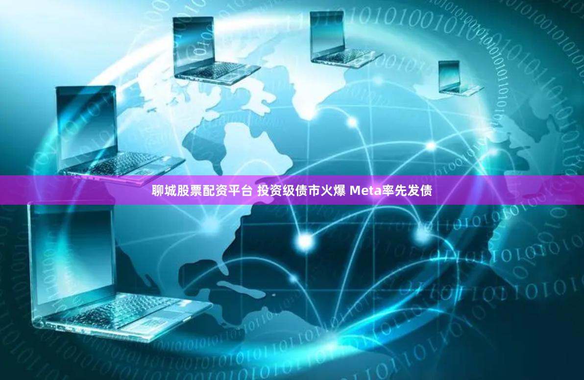 聊城股票配资平台 投资级债市火爆 Meta率先发债