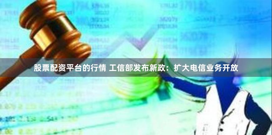 股票配资平台的行情 工信部发布新政：扩大电信业务开放