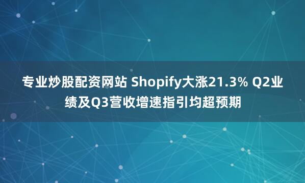 专业炒股配资网站 Shopify大涨21.3% Q2业绩及Q3营收增速指引均超预期