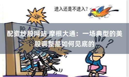 配资炒股网站 摩根大通：一场典型的美股调整是如何见底的