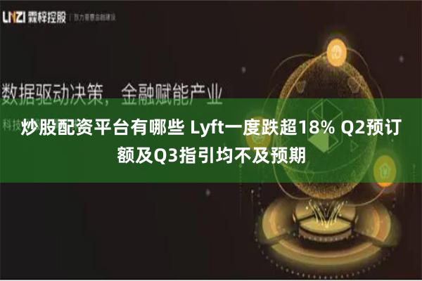 炒股配资平台有哪些 Lyft一度跌超18% Q2预订额及Q3指引均不及预期