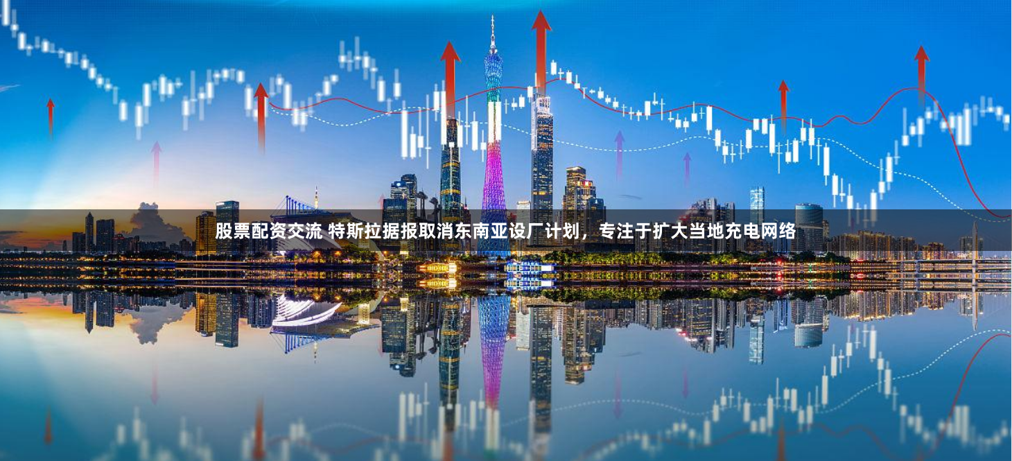 股票配资交流 特斯拉据报取消东南亚设厂计划，专注于扩大当地充电网络