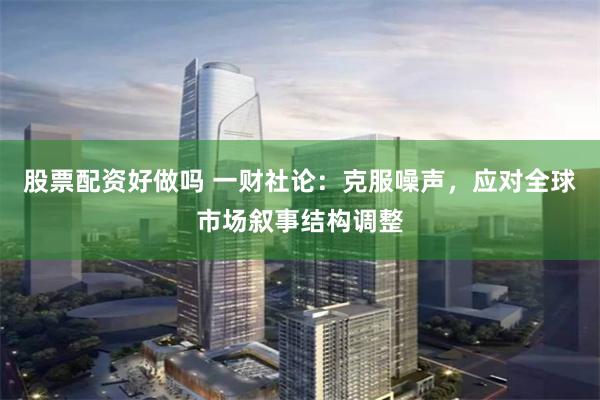 股票配资好做吗 一财社论：克服噪声，应对全球市场叙事结构调整