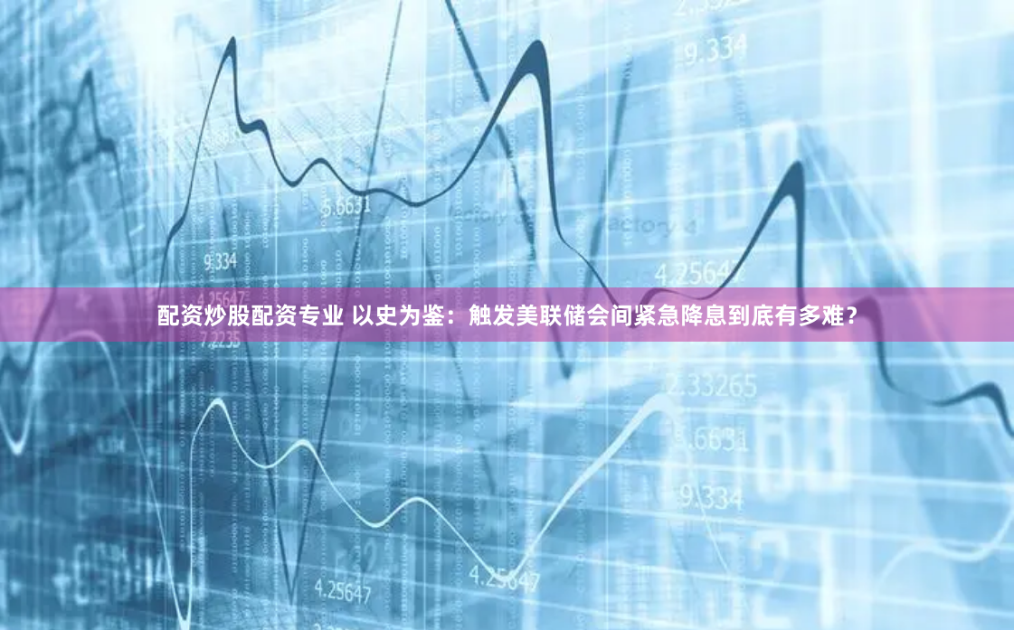 配资炒股配资专业 以史为鉴：触发美联储会间紧急降息到底有多难？