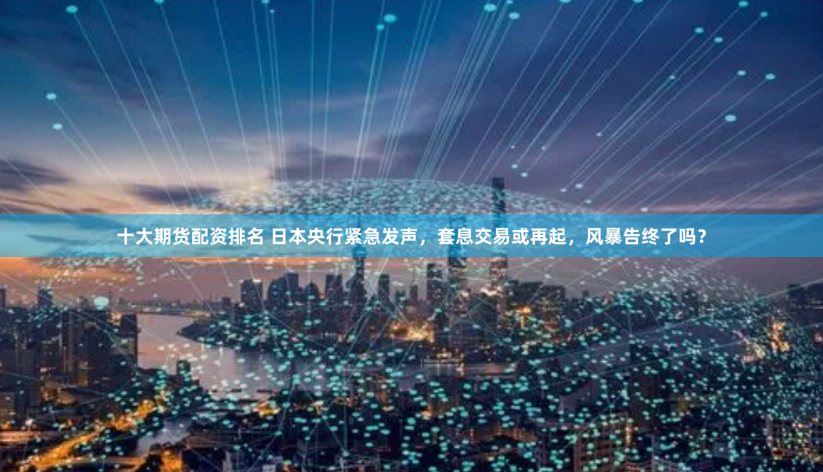 十大期货配资排名 日本央行紧急发声，套息交易或再起，风暴告终了吗？