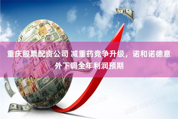 重庆股票配资公司 减重药竞争升级，诺和诺德意外下调全年利润预期