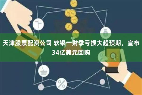 天津股票配资公司 软银一财季亏损大超预期，宣布34亿美元回购