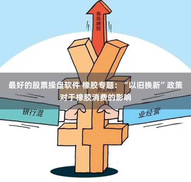 最好的股票操盘软件 橡胶专题：“以旧换新”政策对于橡胶消费的影响
