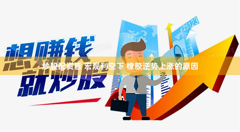 炒股配资皆 宏观利空下 橡胶逆势上涨的原因