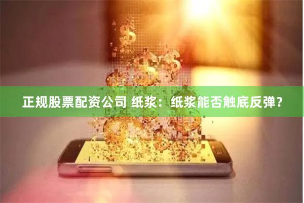 正规股票配资公司 纸浆：纸浆能否触底反弹？