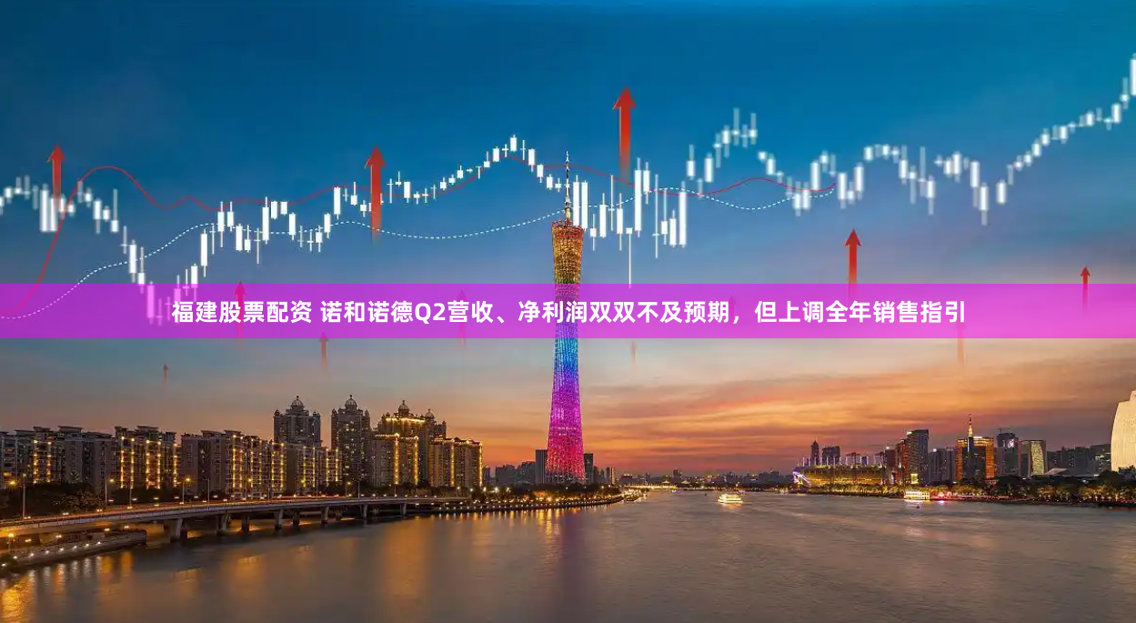 福建股票配资 诺和诺德Q2营收、净利润双双不及预期，但上调全年销售指引