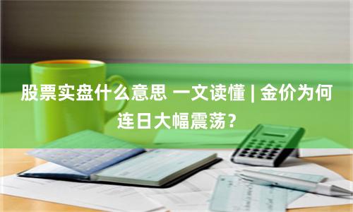 股票实盘什么意思 一文读懂 | 金价为何连日大幅震荡？