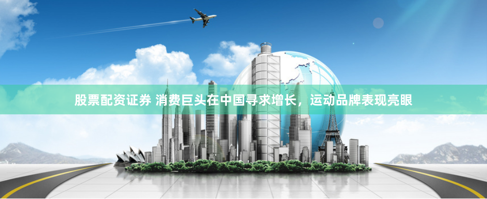 股票配资证券 消费巨头在中国寻求增长，运动品牌表现亮眼