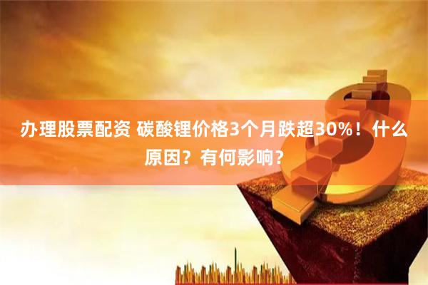 办理股票配资 碳酸锂价格3个月跌超30%！什么原因？有何影响？