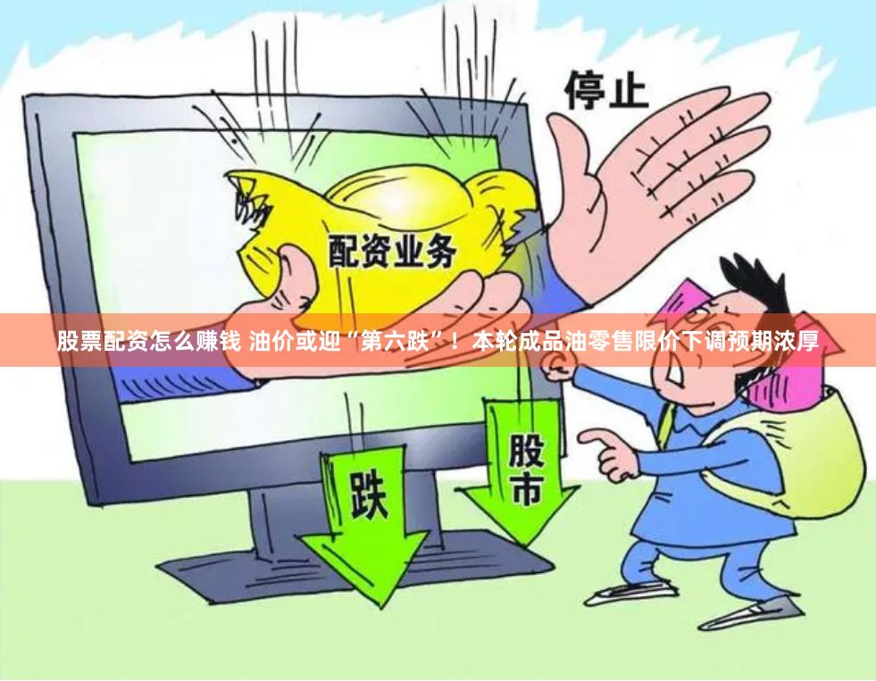 股票配资怎么赚钱 油价或迎“第六跌”！本轮成品油零售限价下调预期浓厚