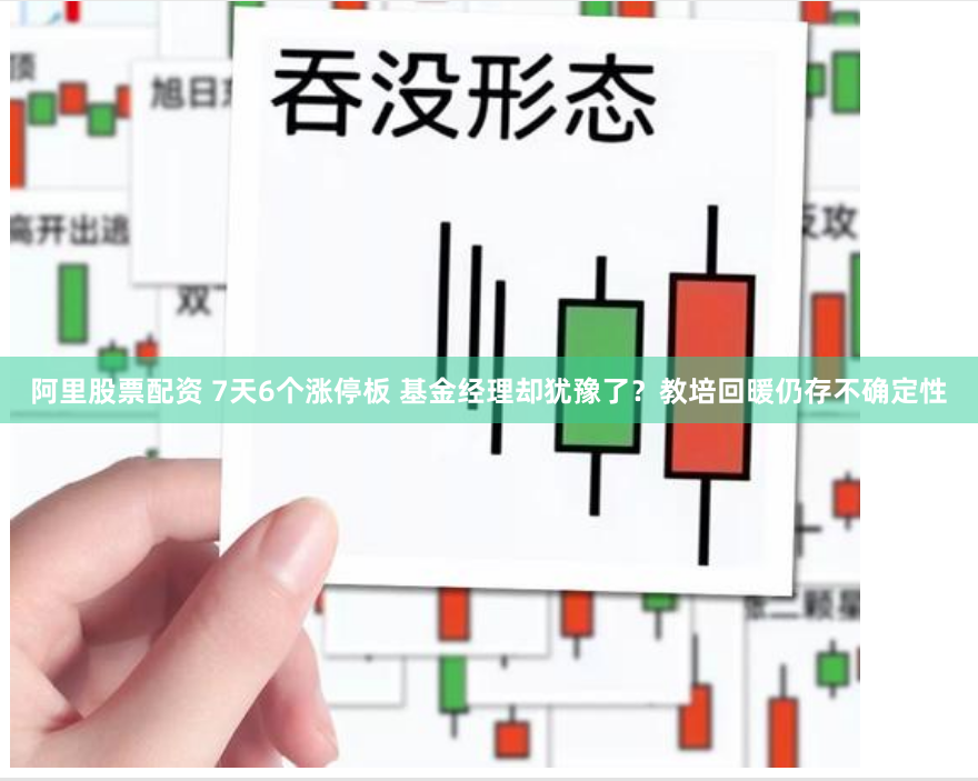 阿里股票配资 7天6个涨停板 基金经理却犹豫了？教培回暖仍存不确定性
