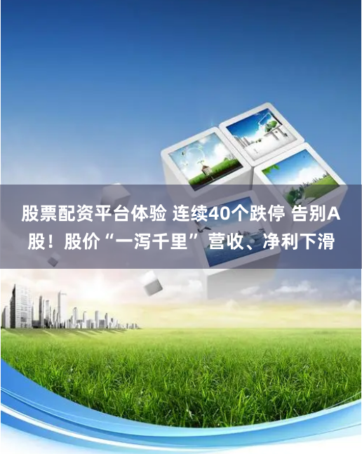 股票配资平台体验 连续40个跌停 告别A股！股价“一泻千里” 营收、净利下滑