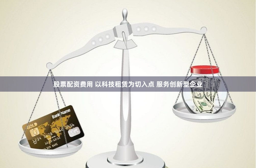 股票配资费用 以科技租赁为切入点 服务创新型企业