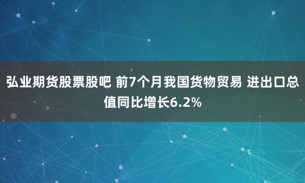 弘业期货股票股吧 前7个月我国货物贸易 进出口总值同比增长6.2%