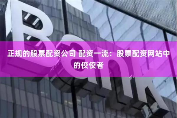 正规的股票配资公司 配资一流：股票配资网站中的佼佼者