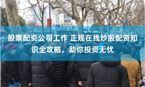 股票配资公司工作 正规在线炒股配资知识全攻略，助你投资无忧