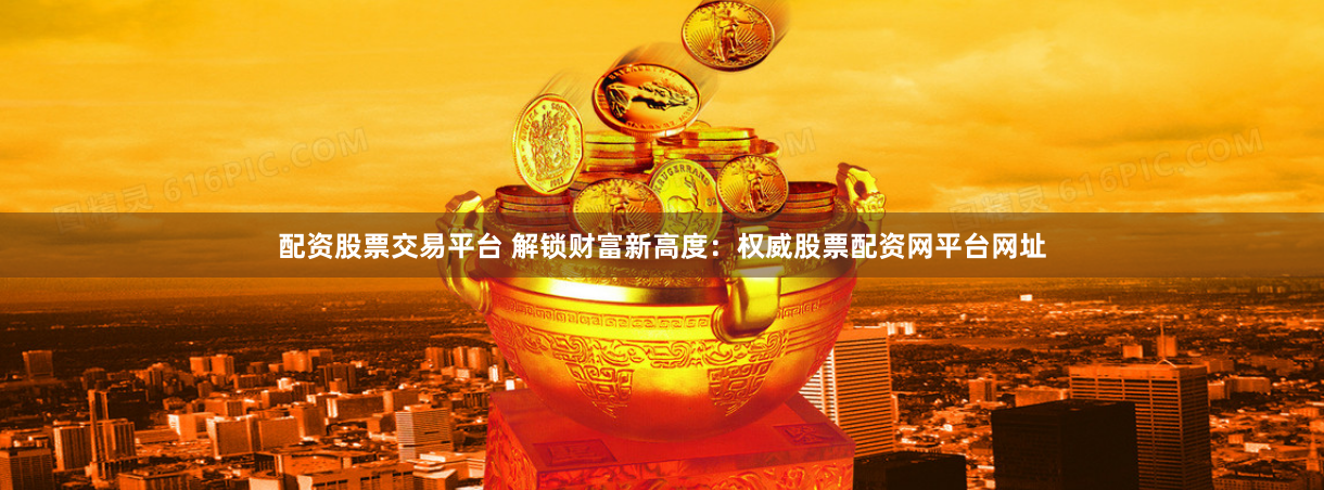 配资股票交易平台 解锁财富新高度：权威股票配资网平台网址