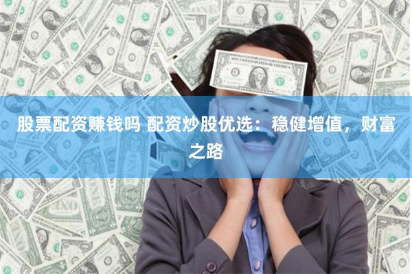 股票配资赚钱吗 配资炒股优选：稳健增值，财富之路