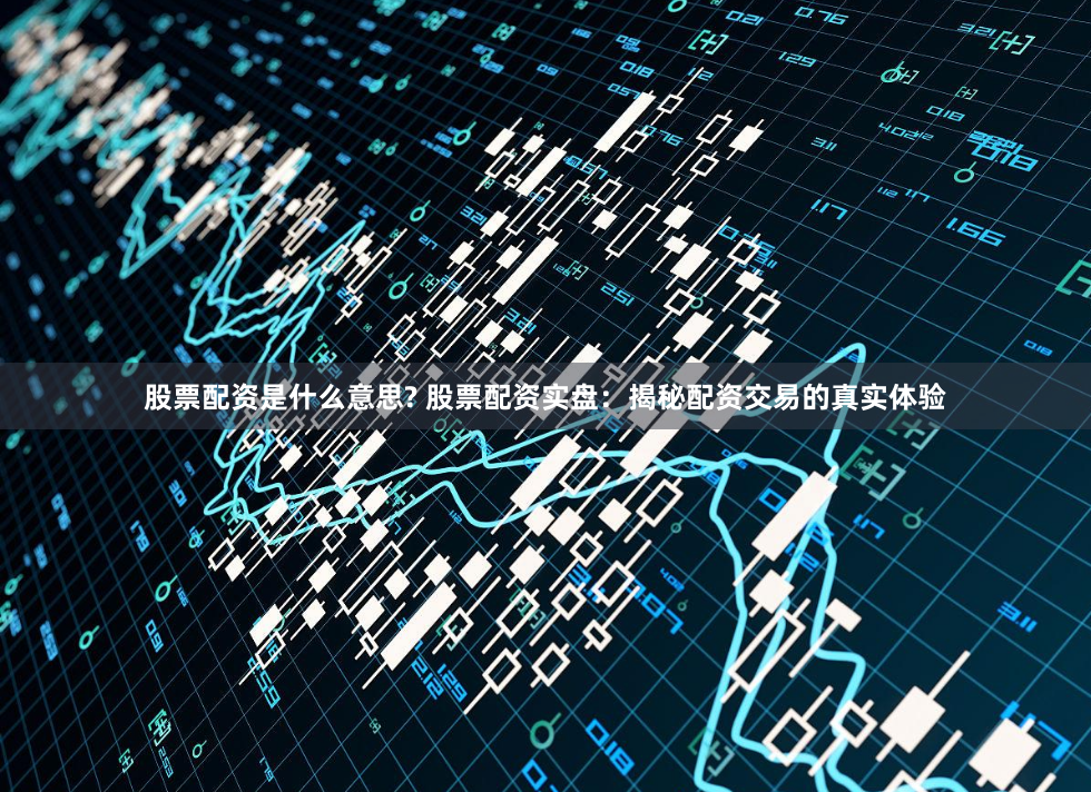 股票配资是什么意思? 股票配资实盘：揭秘配资交易的真实体验