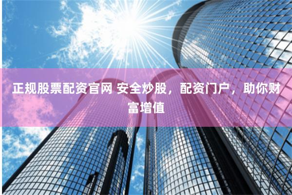 正规股票配资官网 安全炒股，配资门户，助你财富增值
