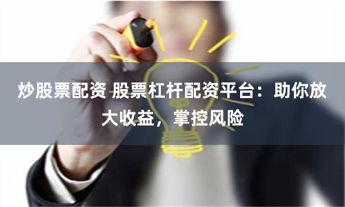 炒股票配资 股票杠杆配资平台：助你放大收益，掌控风险