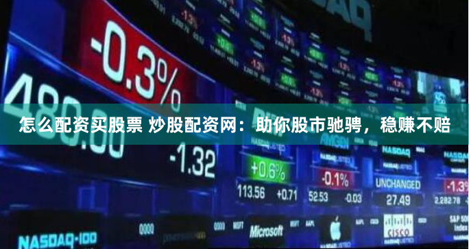 怎么配资买股票 炒股配资网：助你股市驰骋，稳赚不赔