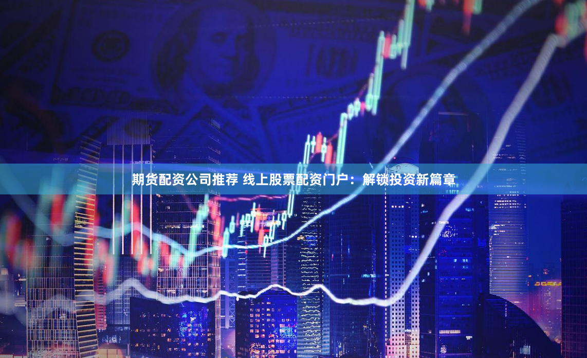 期货配资公司推荐 线上股票配资门户：解锁投资新篇章