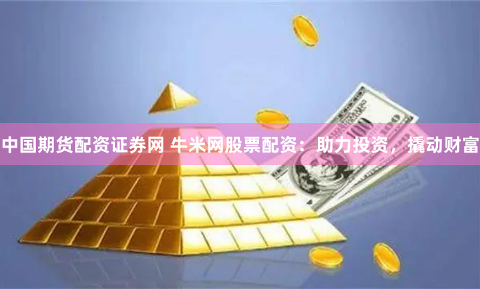 中国期货配资证券网 牛米网股票配资：助力投资，撬动财富
