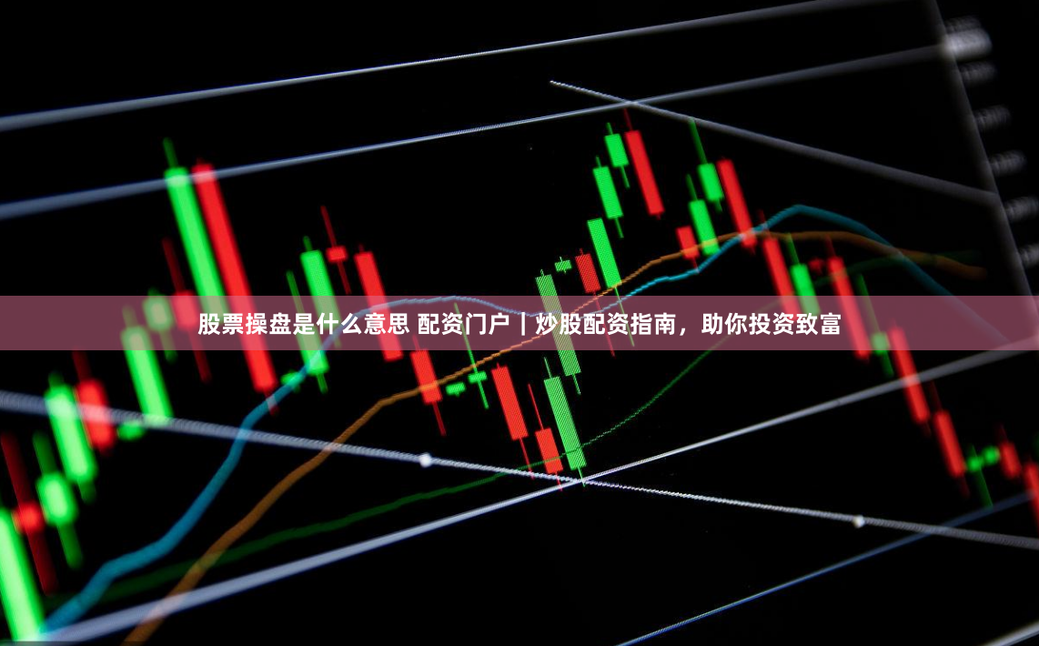 股票操盘是什么意思 配资门户｜炒股配资指南，助你投资致富