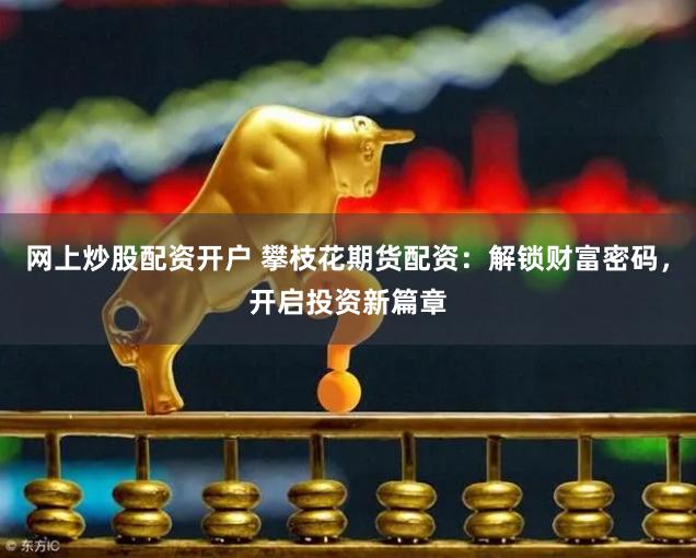 网上炒股配资开户 攀枝花期货配资：解锁财富密码，开启投资新篇章