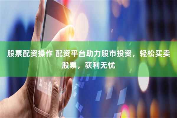 股票配资操作 配资平台助力股市投资，轻松买卖股票，获利无忧