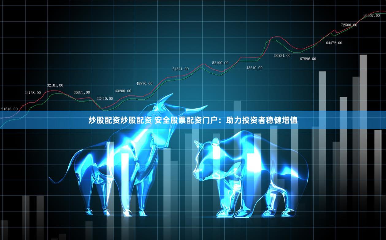 炒股配资炒股配资 安全股票配资门户：助力投资者稳健增值