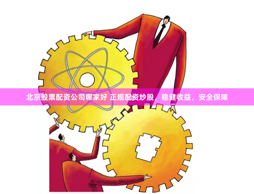 北京股票配资公司哪家好 正规配资炒股,稳健收益,安全保障