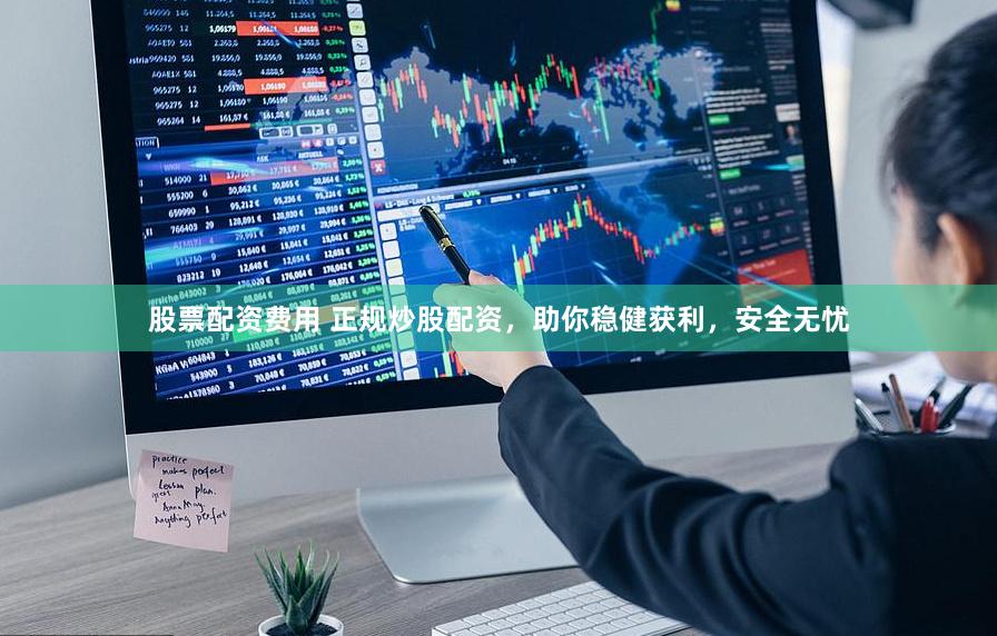 股票配资费用 正规炒股配资，助你稳健获利，安全无忧