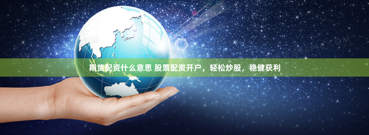 期货配资什么意思 股票配资开户，轻松炒股，稳健获利