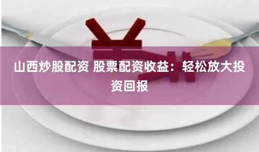 山西炒股配资 股票配资收益：轻松放大投资回报