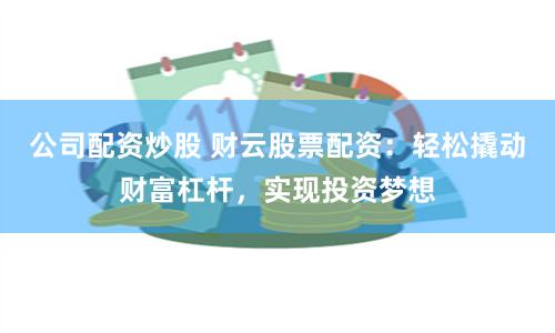 公司配资炒股 财云股票配资：轻松撬动财富杠杆，实现投资梦想