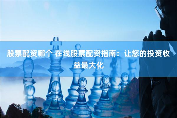 股票配资哪个 在线股票配资指南：让您的投资收益最大化