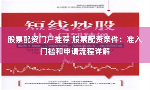 股票配资门户推荐 股票配资条件：准入门槛和申请流程详解