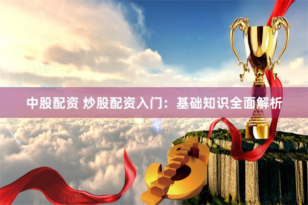 中股配资 炒股配资入门：基础知识全面解析