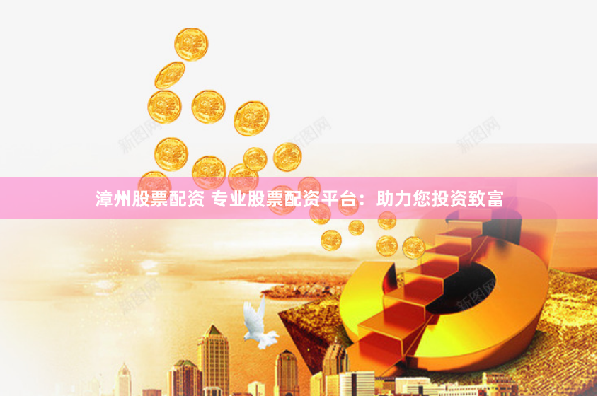 漳州股票配资 专业股票配资平台：助力您投资致富