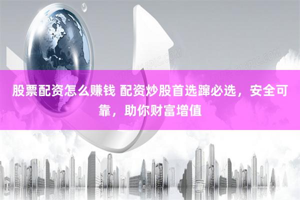 股票配资怎么赚钱 配资炒股首选蹿必选，安全可靠，助你财富增值