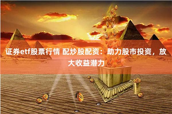 证券etf股票行情 配炒股配资：助力股市投资，放大收益潜力