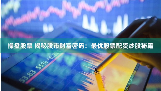 操盘股票 揭秘股市财富密码：最优股票配资炒股秘籍